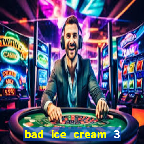 bad ice cream 3 no jogos 360